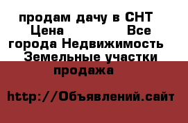 продам дачу в СНТ › Цена ­ 500 000 - Все города Недвижимость » Земельные участки продажа   